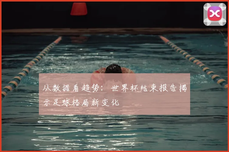 从数据看趋势：世界杯结束报告揭示足球格局新变化