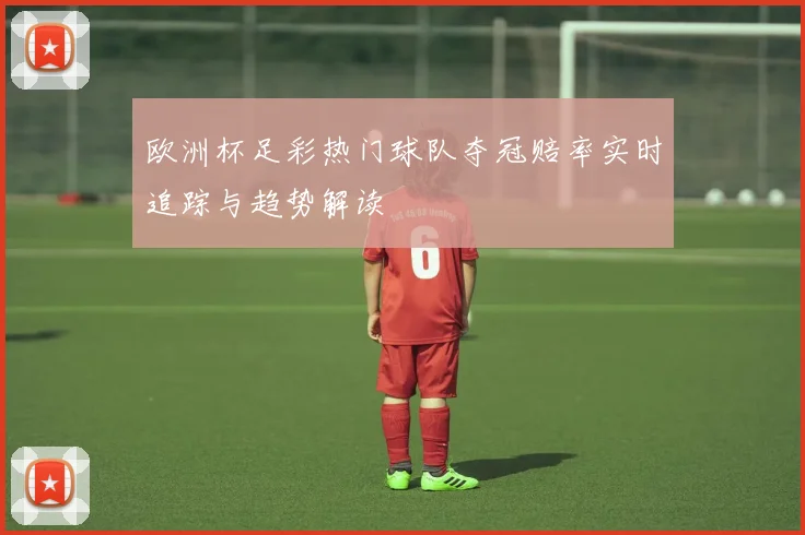 欧洲杯足彩热门球队夺冠赔率实时追踪与趋势解读