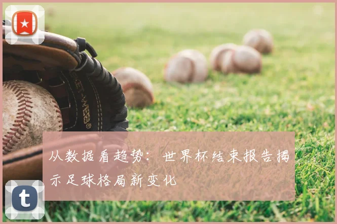 从数据看趋势：世界杯结束报告揭示足球格局新变化