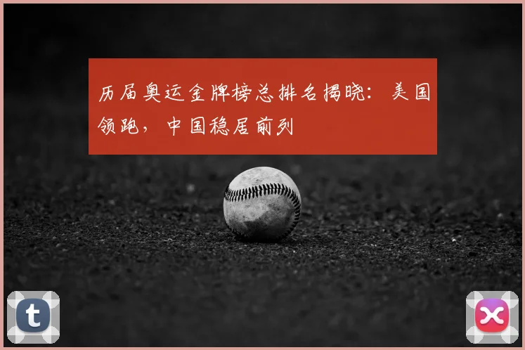 历届奥运金牌榜总排名揭晓：美国领跑，中国稳居前列