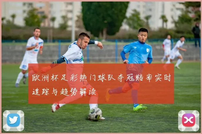 欧洲杯足彩热门球队夺冠赔率实时追踪与趋势解读